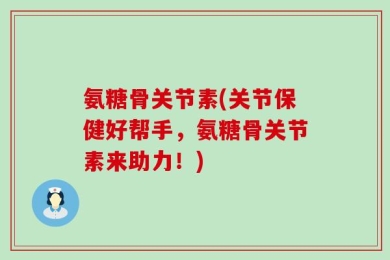 氨糖骨关节素(关节保健好帮手，氨糖骨关节素来助力！)