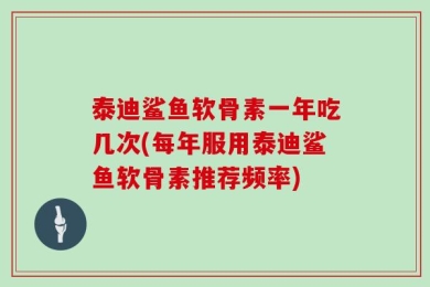 泰迪鲨鱼软骨素一年吃几次(每年服用泰迪鲨鱼软骨素推荐频率)