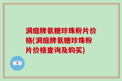 洞庭牌氨糖珍珠粉片价格(洞庭牌氨糖珍珠粉片价格查询及购买)