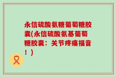 永信硫酸氨糖葡萄糖胶囊(永信硫酸氨基葡萄糖胶囊：关节疼痛福音！)