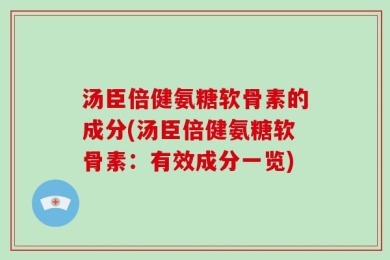 汤臣倍健氨糖软骨素的成分(汤臣倍健氨糖软骨素：有效成分一览)