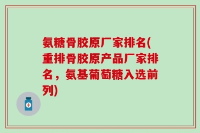 氨糖骨胶原厂家排名(重排骨胶原产品厂家排名，氨基葡萄糖入选前列)