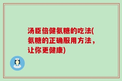 汤臣倍健氨糖的吃法(氨糖的正确服用方法，让你更健康)