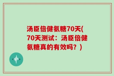 汤臣倍健氨糖70天(70天测试：汤臣倍健氨糖真的有效吗？)