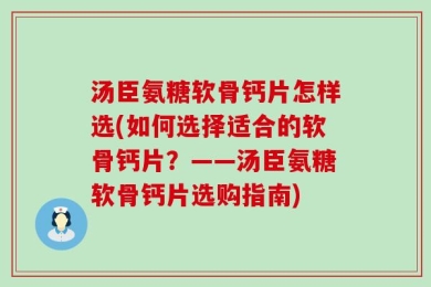汤臣氨糖软骨钙片怎样选(如何选择适合的软骨钙片？——汤臣氨糖软骨钙片选购指南)
