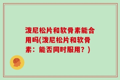 泼尼松片和软骨素能合用吗(泼尼松片和软骨素：能否同时服用？)