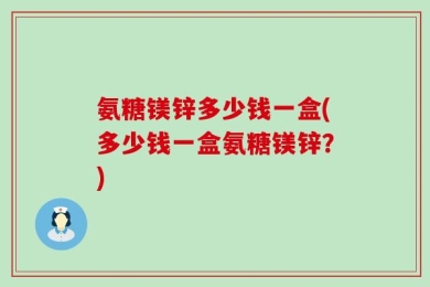 氨糖镁锌多少钱一盒(多少钱一盒氨糖镁锌？)
