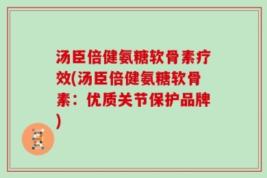 汤臣倍健氨糖软骨素疗效(汤臣倍健氨糖软骨素：优质关节保护品牌)