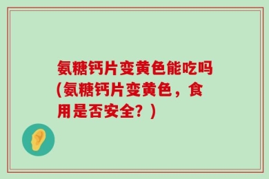 氨糖钙片变黄色能吃吗(氨糖钙片变黄色，食用是否安全？)