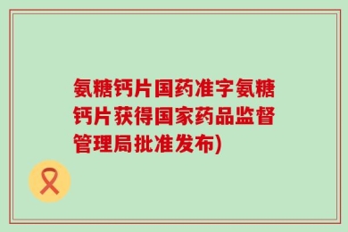 氨糖钙片国药准字氨糖钙片获得国家药品监督管理局批准发布)