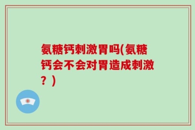 氨糖钙刺激胃吗(氨糖钙会不会对胃造成刺激？)