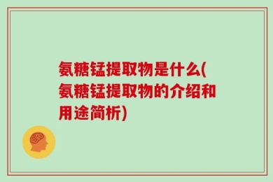 氨糖锰提取物是什么(氨糖锰提取物的介绍和用途简析)