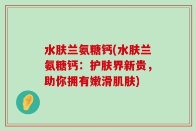 水肤兰氨糖钙(水肤兰氨糖钙：护肤界新贵，助你拥有嫩滑肌肤)