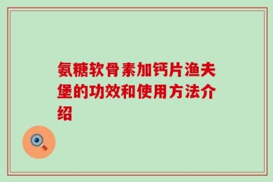 氨糖软骨素加钙片渔夫堡的功效和使用方法介绍