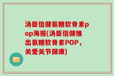 汤臣倍健氨糖软骨素pop海报(汤臣倍健推出氨糖软骨素POP，关爱关节健康)