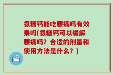 氨糖钙能吃腰痛吗有效果吗(氨糖钙可以缓解腰痛吗？合适的剂量和使用方法是什么？)