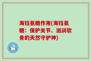 海钰氨糖作用(海钰氨糖：保护关节、滋润软骨的天然守护神)