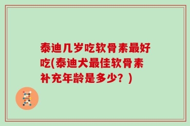 泰迪几岁吃软骨素最好吃(泰迪犬最佳软骨素补充年龄是多少？)