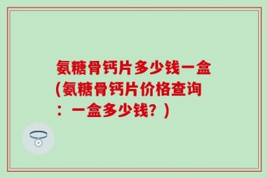 氨糖骨钙片多少钱一盒(氨糖骨钙片价格查询：一盒多少钱？)