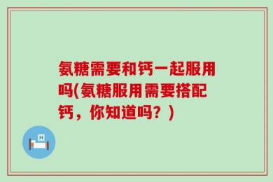 氨糖需要和钙一起服用吗(氨糖服用需要搭配钙，你知道吗？)