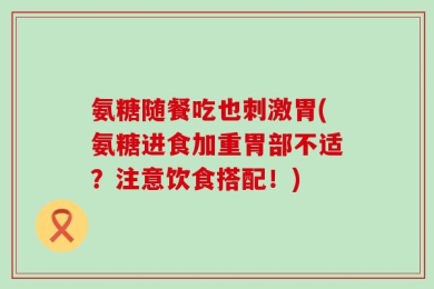 氨糖随餐吃也刺激胃(氨糖进食加重胃部不适？注意饮食搭配！)