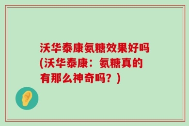 沃华泰康氨糖效果好吗(沃华泰康：氨糖真的有那么神奇吗？)