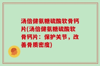 汤倍健氨糖硫酸软骨钙片(汤倍健氨糖硫酸软骨钙片：保护关节，改善骨质密度)