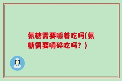 氨糖需要嚼着吃吗(氨糖需要嚼碎吃吗？)