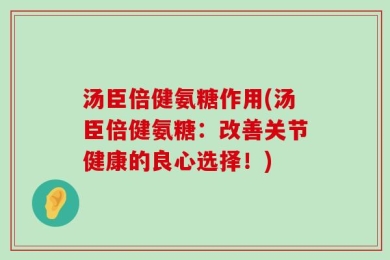 汤臣倍健氨糖作用(汤臣倍健氨糖：改善关节健康的良心选择！)