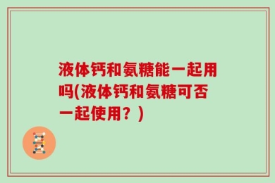 液体钙和氨糖能一起用吗(液体钙和氨糖可否一起使用？)