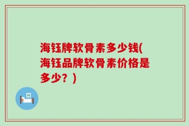 海钰牌软骨素多少钱(海钰品牌软骨素价格是多少？)