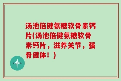 汤池倍健氨糖软骨素钙片(汤池倍健氨糖软骨素钙片，滋养关节，强骨健体！)