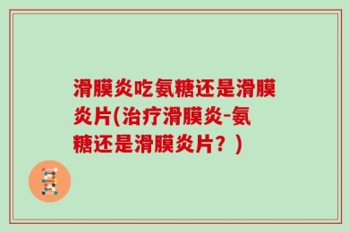滑膜炎吃氨糖还是滑膜炎片(治疗滑膜炎-氨糖还是滑膜炎片？)