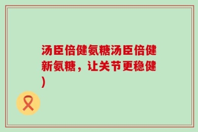 汤臣倍健氨糖汤臣倍健新氨糖，让关节更稳健)
