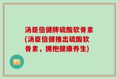 汤臣倍健牌硫酸软骨素(汤臣倍健推出硫酸软骨素，拥抱健康养生)