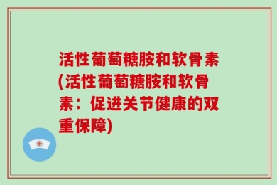 活性葡萄糖胺和软骨素(活性葡萄糖胺和软骨素：促进关节健康的双重保障)
