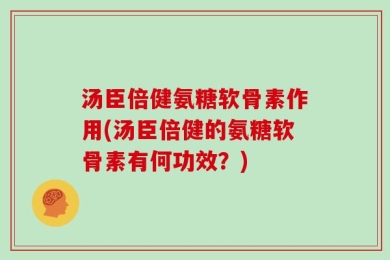 汤臣倍健氨糖软骨素作用(汤臣倍健的氨糖软骨素有何功效？)