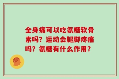 全身痛可以吃氨糖软骨素吗？运动会腿脚疼痛吗？氨糖有什么作用？