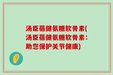 汤臣蓓健氨糖软骨素(汤臣蓓健氨糖软骨素：助您保护关节健康)