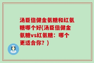 汤臣倍健金氨糖和红氨糖哪个好(汤臣倍健金氨糖vs红氨糖：哪个更适合你？)