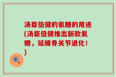 汤臣倍健的氨糖的用途(汤臣倍健推出新款氨糖，延缓骨关节退化！)