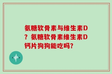 氨糖软骨素与维生素D？氨糖软骨素维生素D钙片狗狗能吃吗？