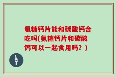 氨糖钙片能和碳酸钙合吃吗(氨糖钙片和碳酸钙可以一起食用吗？)