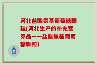 河北盐酸氨基葡萄糖颗粒(河北生产的补充营养品——盐酸氨基葡萄糖颗粒)