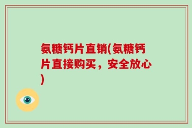 氨糖钙片直销(氨糖钙片直接购买，安全放心)