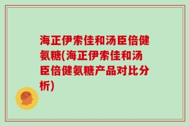 海正伊索佳和汤臣倍健氨糖(海正伊索佳和汤臣倍健氨糖产品对比分析)