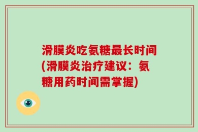 滑膜炎吃氨糖最长时间(滑膜炎治疗建议：氨糖用药时间需掌握)