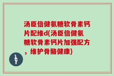 汤臣倍健氨糖软骨素钙片配维d(汤臣倍健氨糖软骨素钙片加强配方，维护骨骼健康)