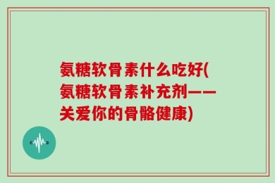 氨糖软骨素什么吃好(氨糖软骨素补充剂——关爱你的骨骼健康)