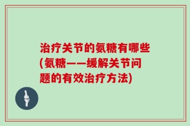 治疗关节的氨糖有哪些(氨糖——缓解关节问题的有效治疗方法)